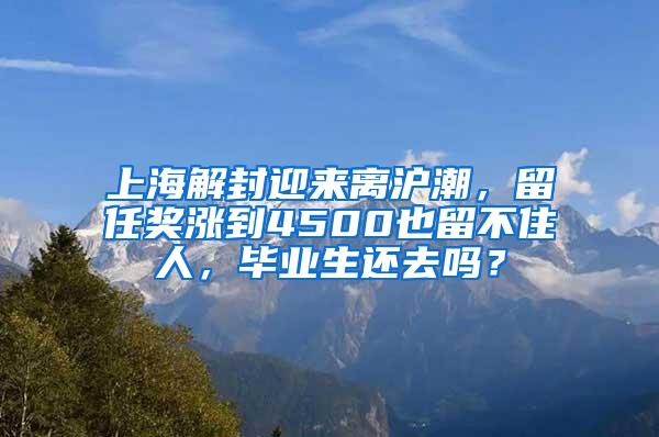 上海解封迎来离沪潮，留任奖涨到4500也留不住人，毕业生还去吗？