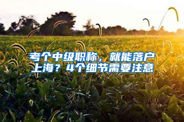 考个中级职称，就能落户上海？4个细节需要注意