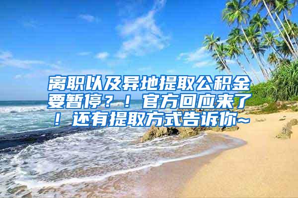 离职以及异地提取公积金要暂停？！官方回应来了！还有提取方式告诉你~