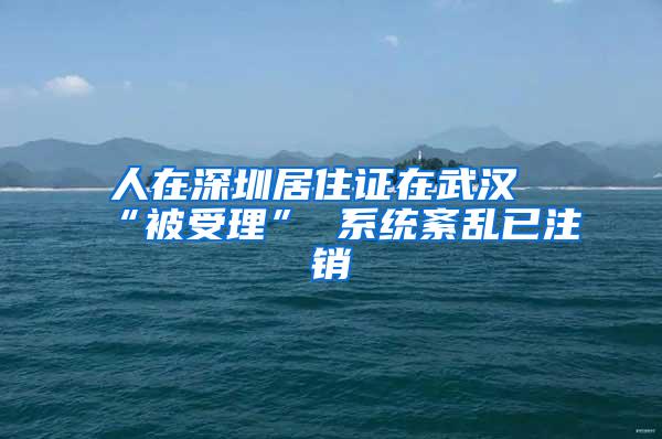 人在深圳居住证在武汉“被受理” 系统紊乱已注销