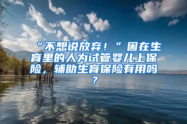 “不想说放弃！”困在生育里的人为试管婴儿上保险，辅助生育保险有用吗？