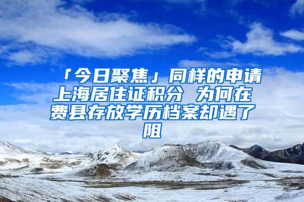 「今日聚焦」同样的申请上海居住证积分 为何在费县存放学历档案却遇了阻