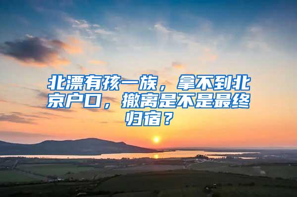 北漂有孩一族，拿不到北京户口，撤离是不是最终归宿？