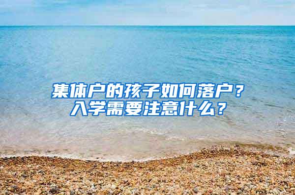 集体户的孩子如何落户？入学需要注意什么？