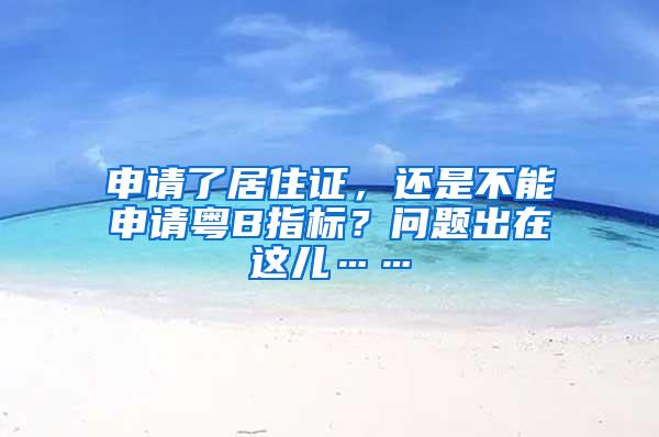 申请了居住证，还是不能申请粤B指标？问题出在这儿……