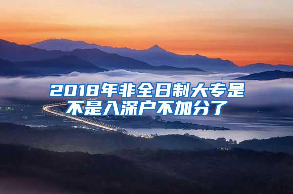 2018年非全日制大专是不是入深户不加分了