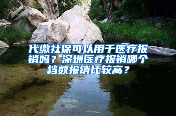 代缴社保可以用于医疗报销吗？深圳医疗报销哪个档数报销比较高？