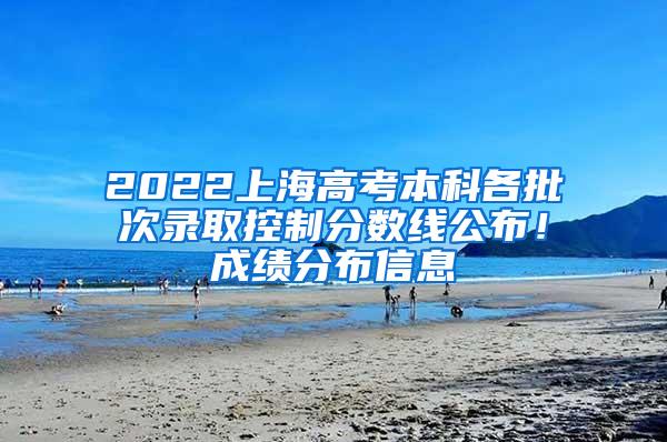 2022上海高考本科各批次录取控制分数线公布！成绩分布信息→