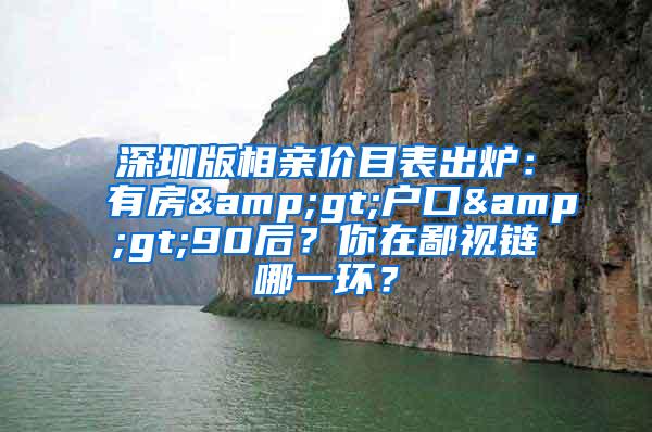 深圳版相亲价目表出炉：有房&gt;户口&gt;90后？你在鄙视链哪一环？