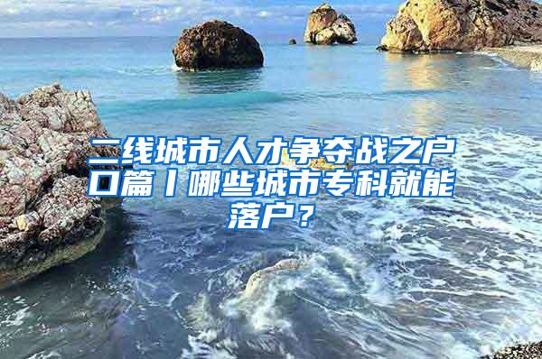 二线城市人才争夺战之户口篇丨哪些城市专科就能落户？