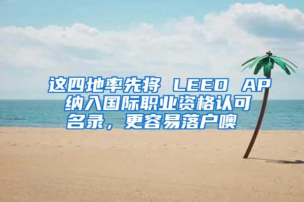 这四地率先将 LEED AP 纳入国际职业资格认可名录，更容易落户噢