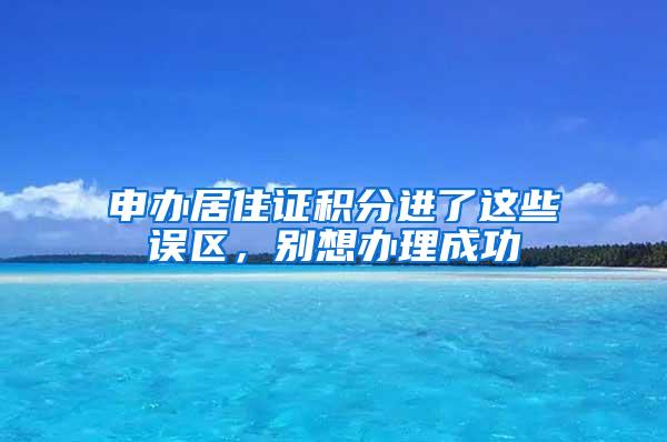 申办居住证积分进了这些误区，别想办理成功