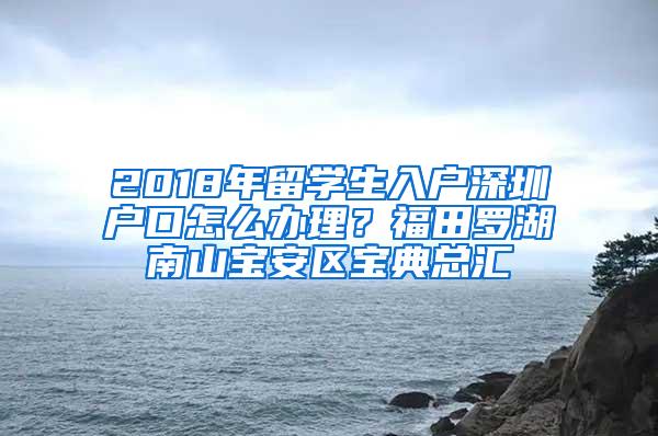 2018年留学生入户深圳户口怎么办理？福田罗湖南山宝安区宝典总汇