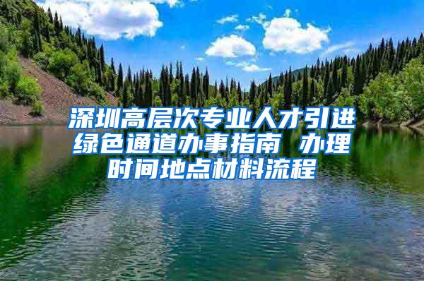 深圳高层次专业人才引进绿色通道办事指南 办理时间地点材料流程