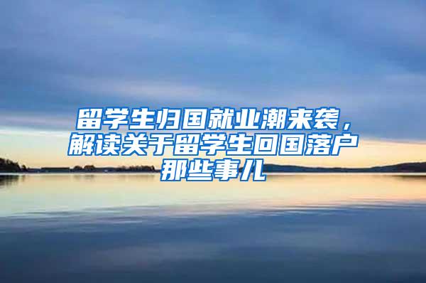 留学生归国就业潮来袭，解读关于留学生回国落户那些事儿