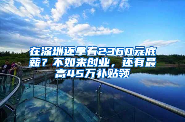 在深圳还拿着2360元底薪？不如来创业，还有最高45万补贴领