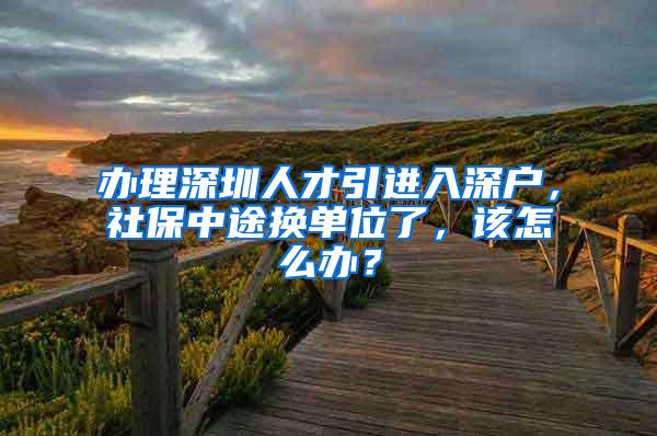 办理深圳人才引进入深户，社保中途换单位了，该怎么办？