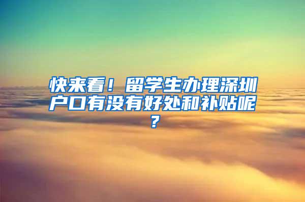 快来看！留学生办理深圳户口有没有好处和补贴呢？