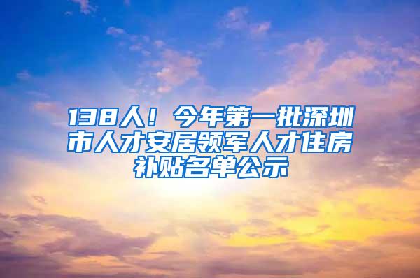 138人！今年第一批深圳市人才安居领军人才住房补贴名单公示