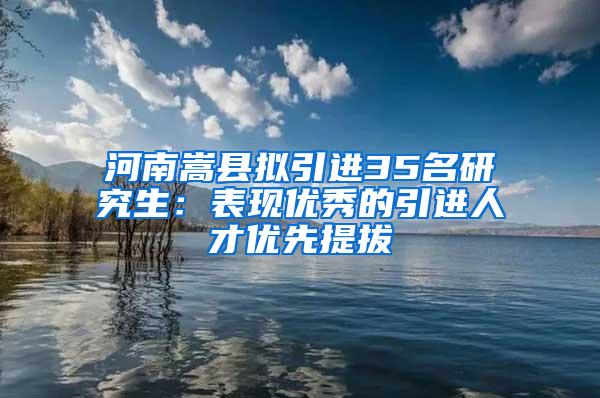 河南嵩县拟引进35名研究生：表现优秀的引进人才优先提拔