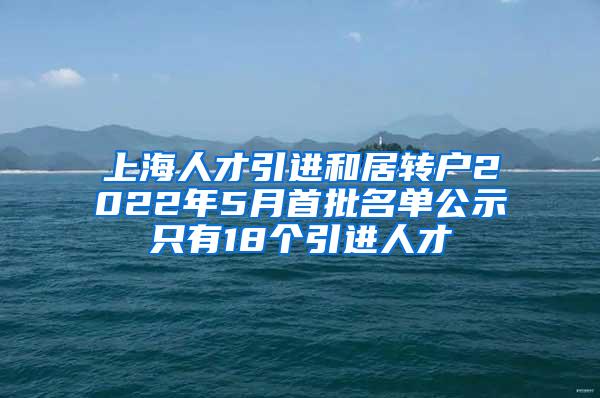 上海人才引进和居转户2022年5月首批名单公示只有18个引进人才