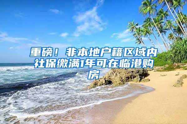 重磅！非本地户籍区域内社保缴满1年可在临港购房