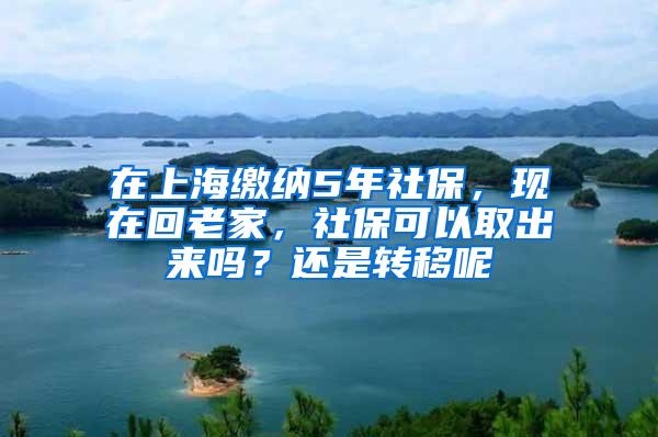 在上海缴纳5年社保，现在回老家，社保可以取出来吗？还是转移呢