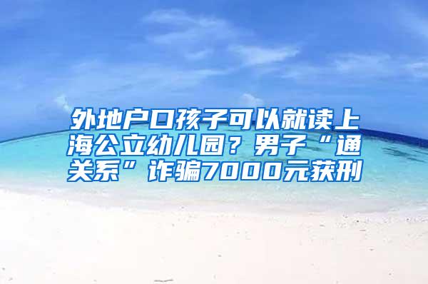 外地户口孩子可以就读上海公立幼儿园？男子“通关系”诈骗7000元获刑