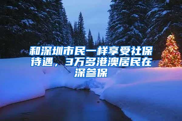 和深圳市民一样享受社保待遇，3万多港澳居民在深参保