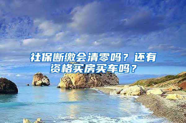 社保断缴会清零吗？还有资格买房买车吗？