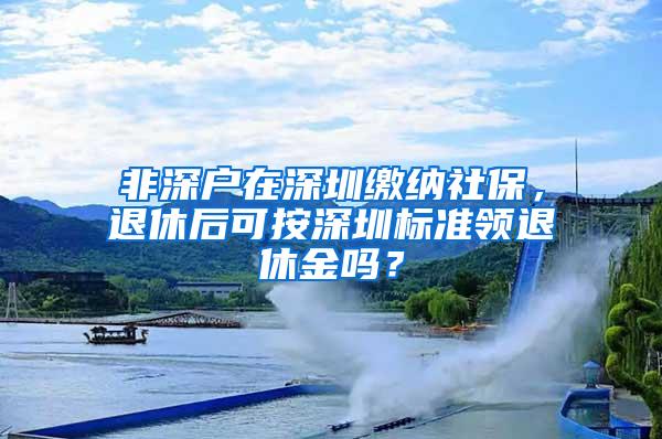 非深户在深圳缴纳社保，退休后可按深圳标准领退休金吗？