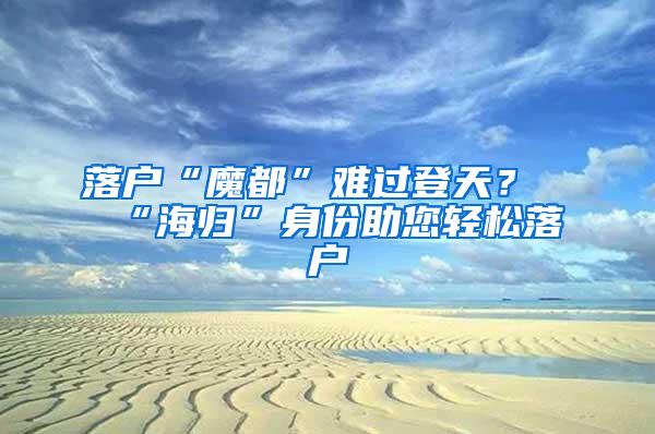 落户“魔都”难过登天？“海归”身份助您轻松落户