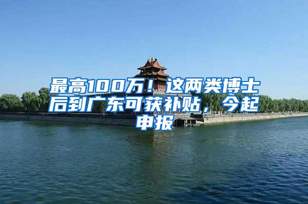 最高100万！这两类博士后到广东可获补贴，今起申报