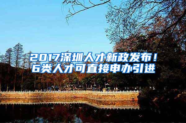 2017深圳人才新政发布！6类人才可直接申办引进