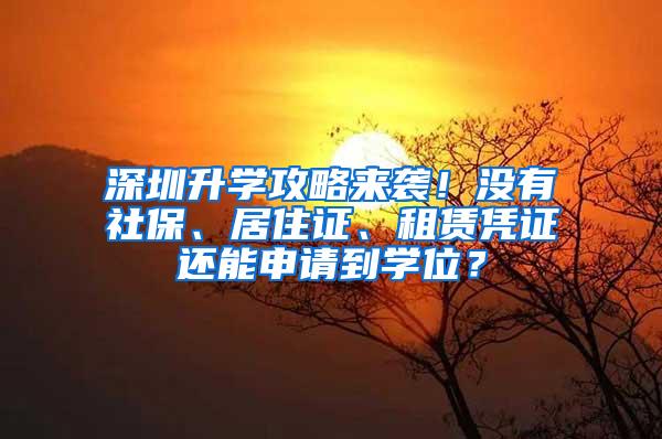 深圳升学攻略来袭！没有社保、居住证、租赁凭证还能申请到学位？