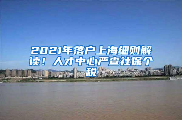 2021年落户上海细则解读！人才中心严查社保个税