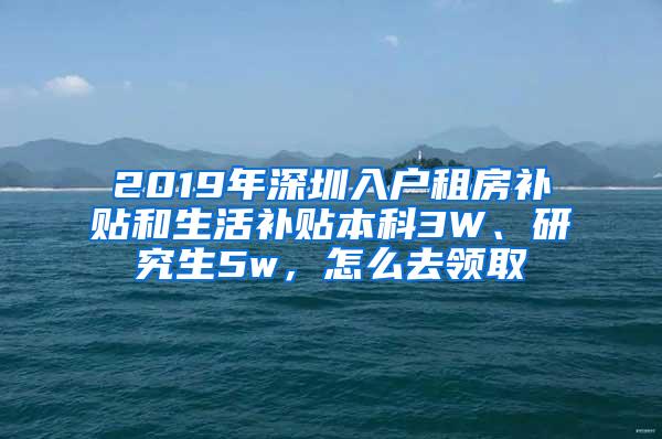 2019年深圳入户租房补贴和生活补贴本科3W、研究生5w，怎么去领取