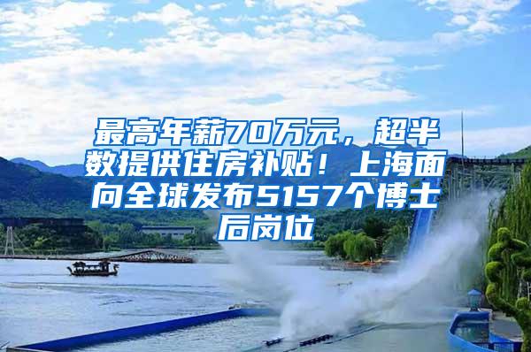 最高年薪70万元，超半数提供住房补贴！上海面向全球发布5157个博士后岗位