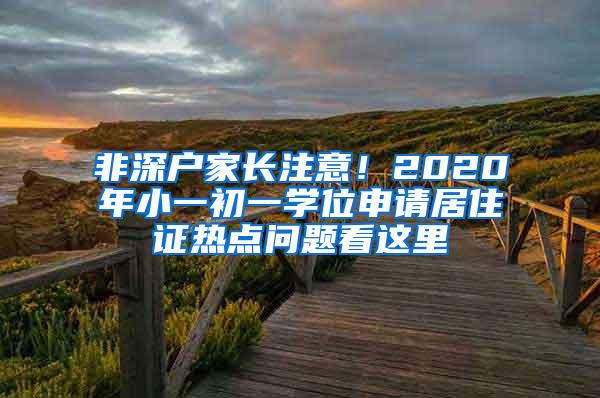 非深户家长注意！2020年小一初一学位申请居住证热点问题看这里