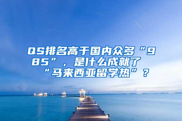 QS排名高于国内众多“985”，是什么成就了“马来西亚留学热”？