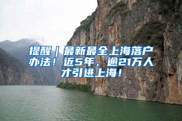 提醒｜最新最全上海落户办法！近5年，逾21万人才引进上海！