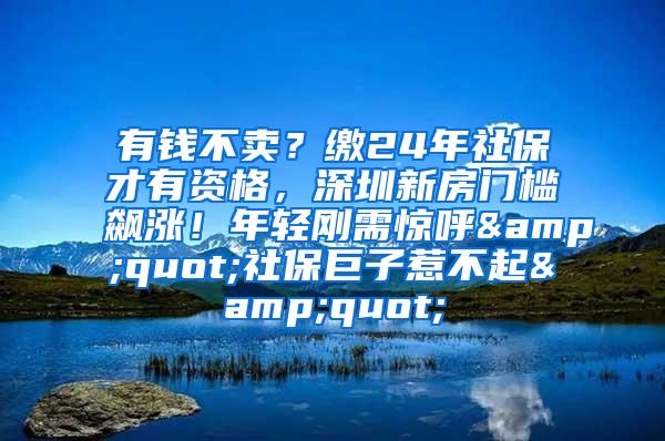 有钱不卖？缴24年社保才有资格，深圳新房门槛飙涨！年轻刚需惊呼&quot;社保巨子惹不起&quot;