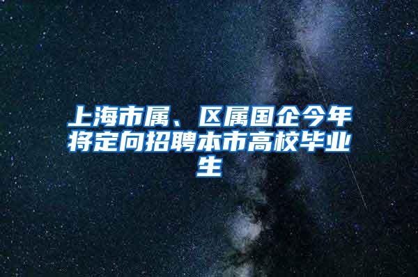 上海市属、区属国企今年将定向招聘本市高校毕业生