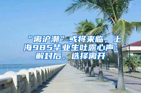 “离沪潮”或将来临，上海985毕业生吐露心声：解封后，选择离开