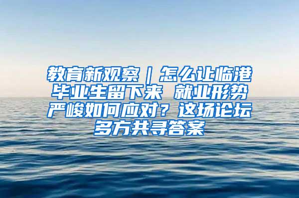 教育新观察｜怎么让临港毕业生留下来 就业形势严峻如何应对？这场论坛多方共寻答案