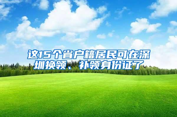 这15个省户籍居民可在深圳换领、补领身份证了