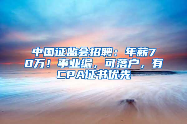 中国证监会招聘：年薪70万！事业编，可落户，有CPA证书优先