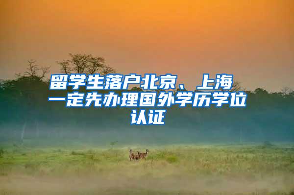 留学生落户北京、上海 一定先办理国外学历学位认证