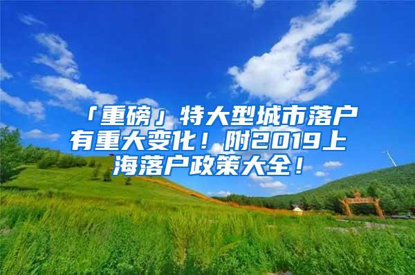 「重磅」特大型城市落户有重大变化！附2019上海落户政策大全！