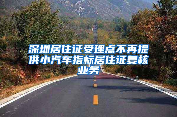 深圳居住证受理点不再提供小汽车指标居住证复核业务